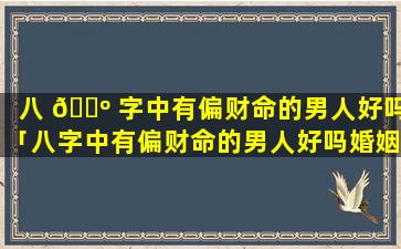 八 🐺 字中有偏财命的男人好吗「八字中有偏财命的男人好吗婚姻如何」